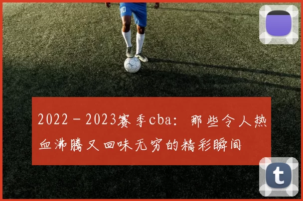 2022 - 2023赛季cba:那些令人热血沸腾又回味无穷的精彩瞬间