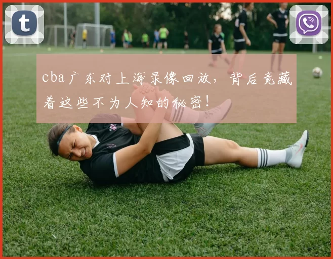 cba广东对上海录像回放，背后竟藏着这些不为人知的秘密！